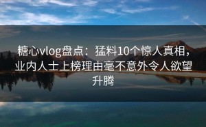 糖心vlog盘点：猛料10个惊人真相，业内人士上榜理由毫不意外令人欲望升腾