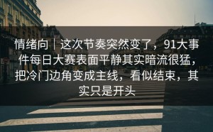情绪向｜这次节奏突然变了，91大事件每日大赛表面平静其实暗流很猛，把冷门边角变成主线，看似结束，其实只是开头