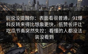 别说没提醒你：表面看很普通，91爆料反转来得比想象更快，低赞长评让吃瓜节奏突然失控：看懂的人都没法装没看到