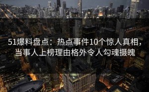 51爆料盘点：热点事件10个惊人真相，当事人上榜理由格外令人勾魂摄魄