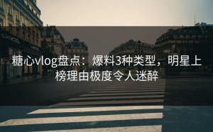 糖心vlog盘点：爆料3种类型，明星上榜理由极度令人迷醉