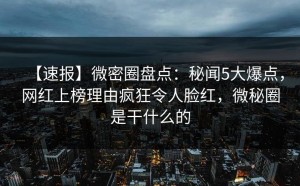 【速报】微密圈盘点：秘闻5大爆点，网红上榜理由疯狂令人脸红，微秘圈是干什么的