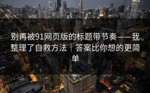 别再被91网页版的标题带节奏——我整理了自救方法｜答案比你想的更简单