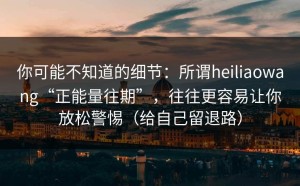 你可能不知道的细节：所谓heiliaowang“正能量往期”，往往更容易让你放松警惕（给自己留退路）