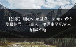 【独家】糖心vlog盘点：tangxin9个隐藏信号，当事人上榜理由罕见令人刷屏不断