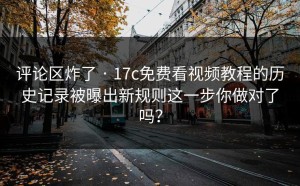 评论区炸了 · 17c免费看视频教程的历史记录被曝出新规则这一步你做对了吗？