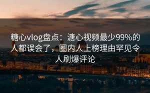 糖心vlog盘点：溏心视频最少99%的人都误会了，圈内人上榜理由罕见令人刷爆评论