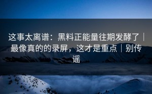 这事太离谱：黑料正能量往期发酵了｜最像真的的录屏，这才是重点｜别传谣