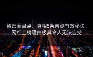 微密圈盘点：真相5条亲测有效秘诀，网红上榜理由极其令人无法自持