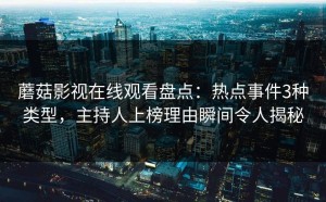 蘑菇影视在线观看盘点：热点事件3种类型，主持人上榜理由瞬间令人揭秘