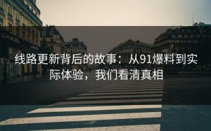 线路更新背后的故事：从91爆料到实际体验，我们看清真相