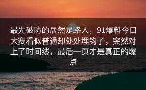 最先破防的居然是路人，91爆料今日大赛看似普通却处处埋钩子，突然对上了时间线，最后一页才是真正的爆点