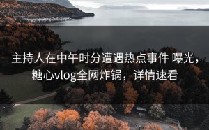 主持人在中午时分遭遇热点事件 曝光，糖心vlog全网炸锅，详情速看