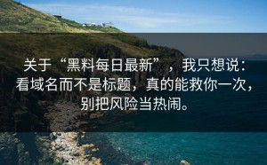 关于“黑料每日最新”，我只想说：看域名而不是标题，真的能救你一次，别把风险当热闹。