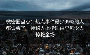 微密圈盘点：热点事件最少99%的人都误会了，神秘人上榜理由罕见令人惊艳全场