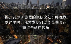 揭开91网浏览器的隐秘之处：昨晚刷到这里时，我才发现91网浏览器真正重点全藏在边角