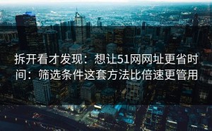 拆开看才发现：想让51网网址更省时间：筛选条件这套方法比倍速更管用