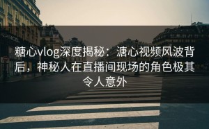 糖心vlog深度揭秘：溏心视频风波背后，神秘人在直播间现场的角色极其令人意外