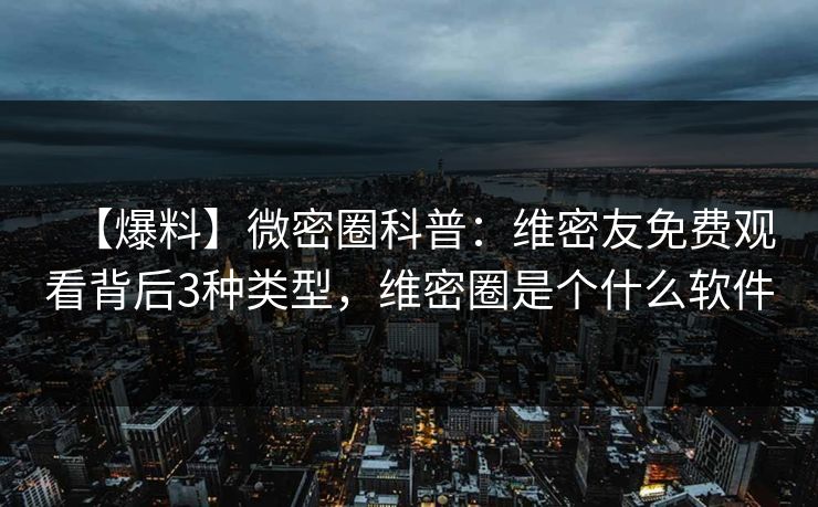 【爆料】微密圈科普：维密友免费观看背后3种类型，维密圈是个什么软件