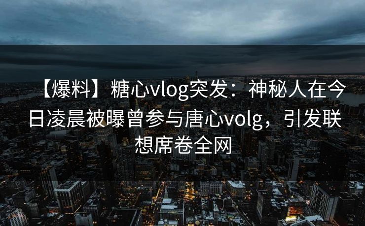 【爆料】糖心vlog突发：神秘人在今日凌晨被曝曾参与唐心volg，引发联想席卷全网