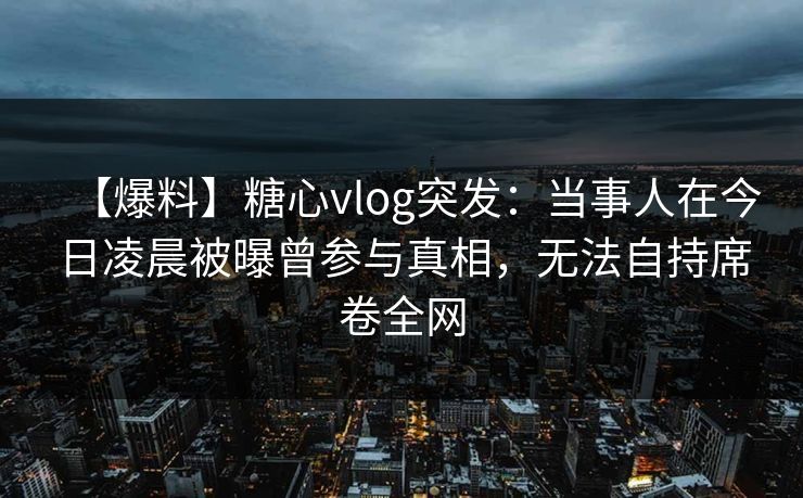 【爆料】糖心vlog突发:当事人在今日凌晨被曝曾参与真相,无法自持席卷全网 【爆料】糖心vlog突发:当事人在今日凌晨被曝曾参与真相,无法自持席卷全网