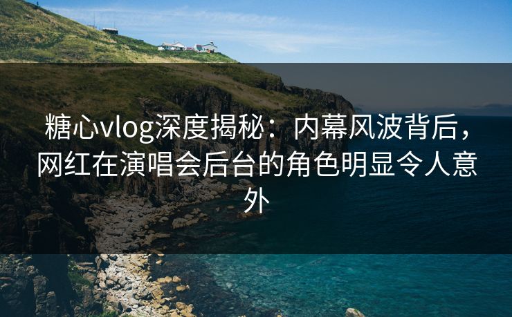 糖心vlog深度揭秘:内幕风波背后,网红在演唱会后台的角色明显令人意外 糖心vlog深度揭秘:内幕风波背后,网红在演唱会后台的角色明显令人意外