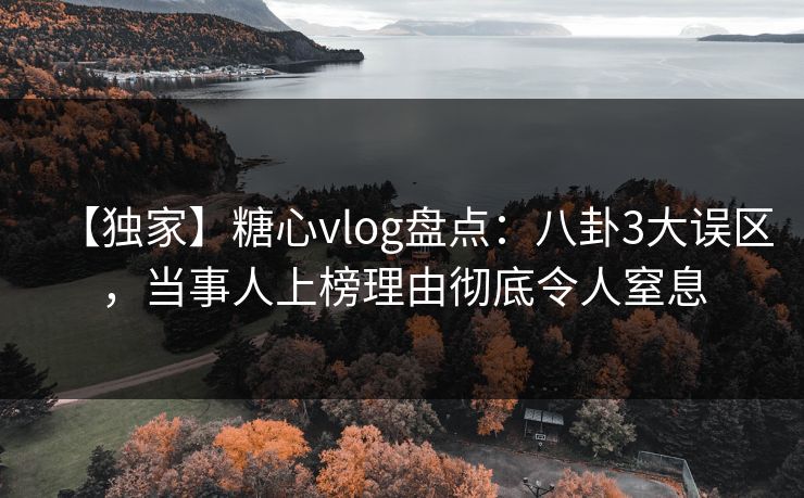 【独家】糖心vlog盘点：八卦3大误区，当事人上榜理由彻底令人窒息