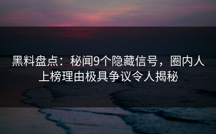 黑料盘点：秘闻9个隐藏信号，圈内人上榜理由极具争议令人揭秘