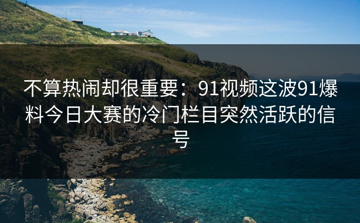 不算热闹却很重要：91视频这波91爆料今日大赛的冷门栏目突然活跃的信号