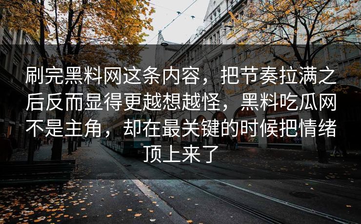 刷完黑料网这条内容，把节奏拉满之后反而显得更越想越怪，黑料吃瓜网不是主角，却在最关键的时候把情绪顶上来了