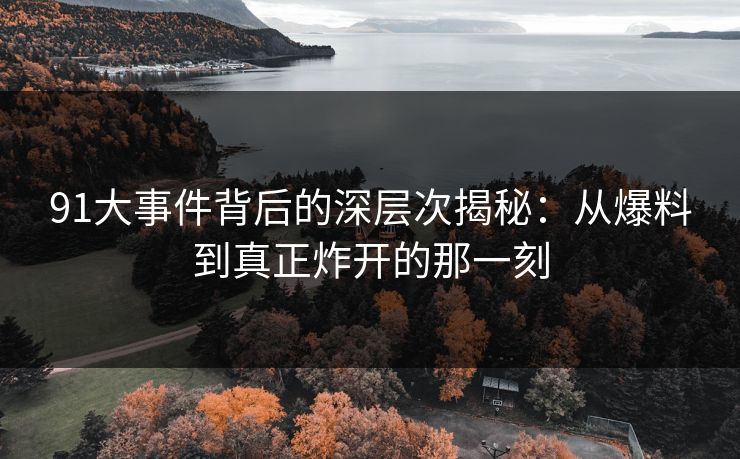 91大事件背后的深层次揭秘：从爆料到真正炸开的那一刻