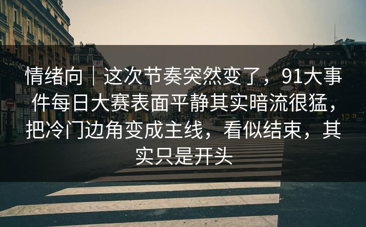 情绪向｜这次节奏突然变了，91大事件每日大赛表面平静其实暗流很猛，把冷门边角变成主线，看似结束，其实只是开头