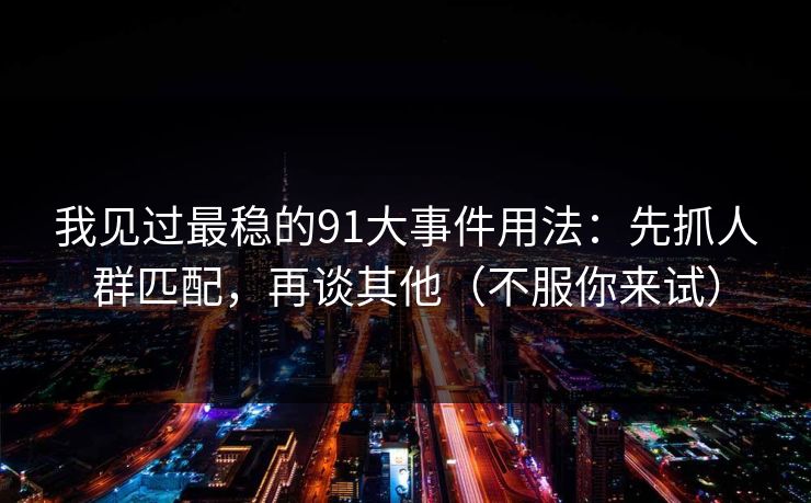 我见过最稳的91大事件用法：先抓人群匹配，再谈其他（不服你来试）