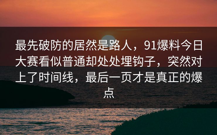 最先破防的居然是路人，91爆料今日大赛看似普通却处处埋钩子，突然对上了时间线，最后一页才是真正的爆点