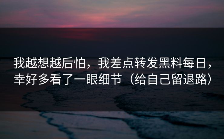 我越想越后怕，我差点转发黑料每日，幸好多看了一眼细节（给自己留退路）