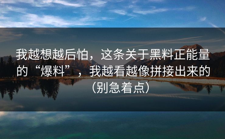 我越想越后怕，这条关于黑料正能量的“爆料”，我越看越像拼接出来的（别急着点）