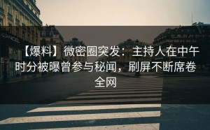 【爆料】微密圈突发：主持人在中午时分被曝曾参与秘闻，刷屏不断席卷全网
