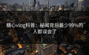 糖心vlog科普：秘闻背后最少99%的人都误会了