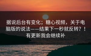 据说后台有变化；糖心视频，关于电脑版的说法——结果下一秒就反转？！有更新我会继续补
