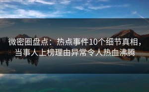 微密圈盘点：热点事件10个细节真相，当事人上榜理由异常令人热血沸腾