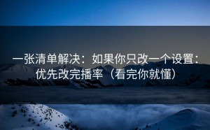 一张清单解决：如果你只改一个设置：优先改完播率（看完你就懂）