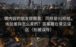 做内容的朋友提醒我：同样是91视频，体验差异怎么来的？答案藏在常见误区（别被误导）