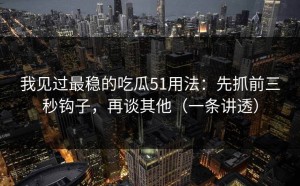 我见过最稳的吃瓜51用法：先抓前三秒钩子，再谈其他（一条讲透）