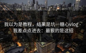 我以为是教程，结果是坑…糖心vlog - 我差点点进去：最狠的是这招