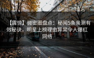 【震惊】微密圈盘点：秘闻5条亲测有效秘诀，明星上榜理由异常令人爆红网络
