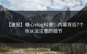 【速报】糖心vlog科普：内幕背后7个你从没注意的细节