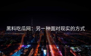 黑料吃瓜网：另一种面对现实的方式
