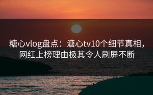 糖心vlog盘点：溏心tv10个细节真相，网红上榜理由极其令人刷屏不断