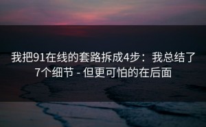 我把91在线的套路拆成4步：我总结了7个细节 - 但更可怕的在后面