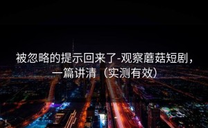 被忽略的提示回来了-观察蘑菇短剧，一篇讲清（实测有效）